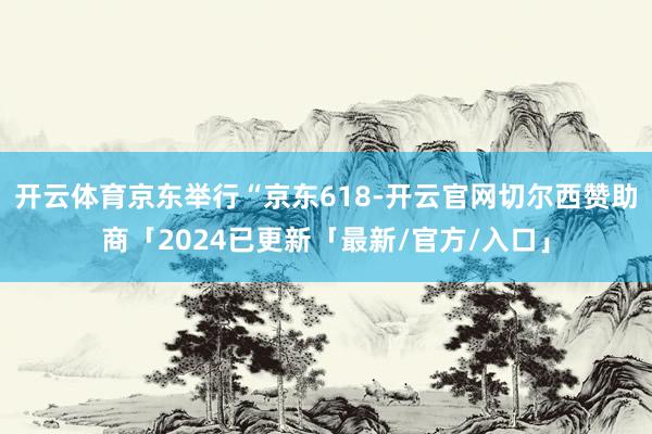 开云体育京东举行“京东618-开云官网切尔西赞助商「2024已更新「最新/官方/入口」