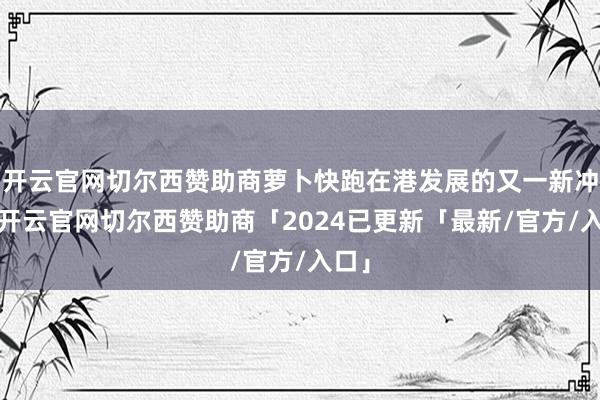 开云官网切尔西赞助商萝卜快跑在港发展的又一新冲破-开云官网切尔西赞助商「2024已更新「最新/官方/入口」