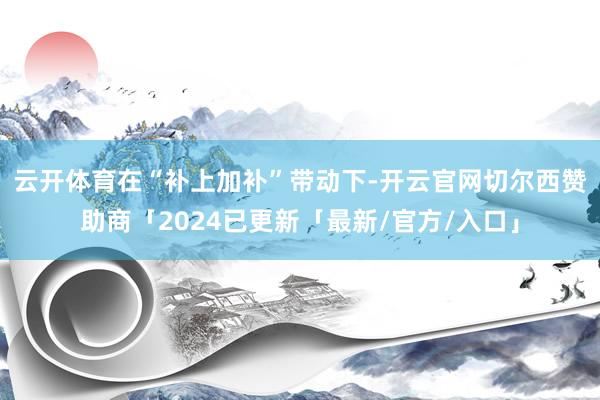 云开体育　　在“补上加补”带动下-开云官网切尔西赞助商「2024已更新「最新/官方/入口」
