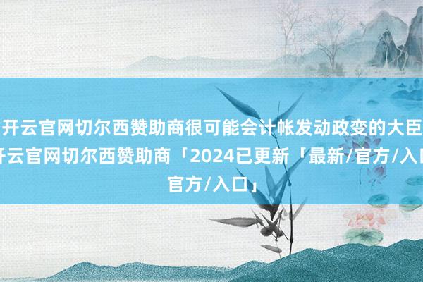 开云官网切尔西赞助商很可能会计帐发动政变的大臣-开云官网切尔西赞助商「2024已更新「最新/官方/入口」