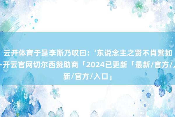 云开体育于是李斯乃叹曰：‘东说念主之贤不肖譬如鼠矣-开云官网切尔西赞助商「2024已更新「最新/官方/入口」