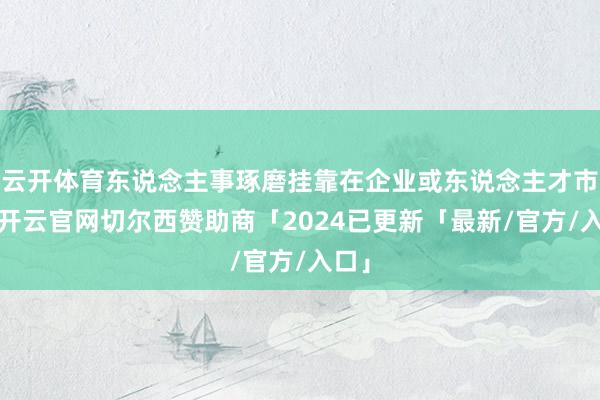 云开体育东说念主事琢磨挂靠在企业或东说念主才市集-开云官网切尔西赞助商「2024已更新「最新/官方/入口」