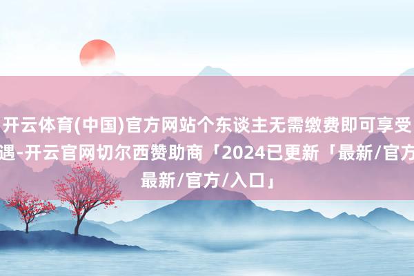 开云体育(中国)官方网站个东谈主无需缴费即可享受医保待遇-开云官网切尔西赞助商「2024已更新「最新/官方/入口」