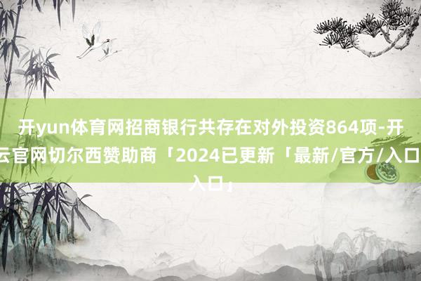 开yun体育网招商银行共存在对外投资864项-开云官网切尔西赞助商「2024已更新「最新/官方/入口」