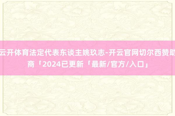 云开体育法定代表东谈主姚玖志-开云官网切尔西赞助商「2024已更新「最新/官方/入口」