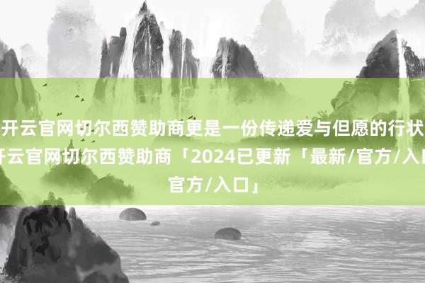 开云官网切尔西赞助商更是一份传递爱与但愿的行状-开云官网切尔西赞助商「2024已更新「最新/官方/入口」