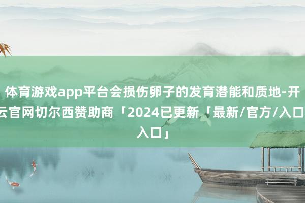 体育游戏app平台会损伤卵子的发育潜能和质地-开云官网切尔西赞助商「2024已更新「最新/官方/入口」