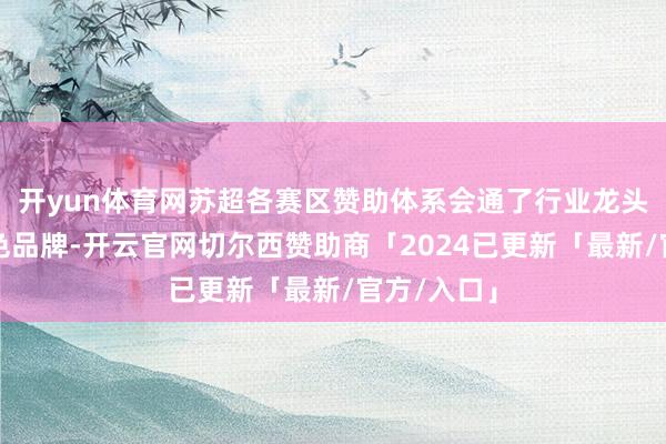 开yun体育网苏超各赛区赞助体系会通了行业龙头与地点特色品牌-开云官网切尔西赞助商「2024已更新「最新/官方/入口」
