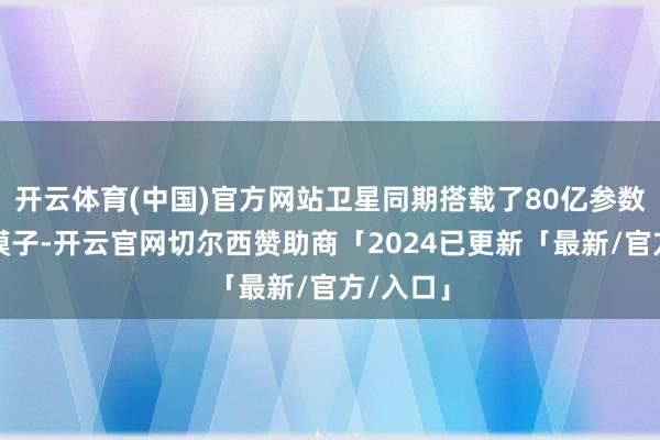 开云体育(中国)官方网站卫星同期搭载了80亿参数的天基模子-开云官网切尔西赞助商「2024已更新「最新/官方/入口」