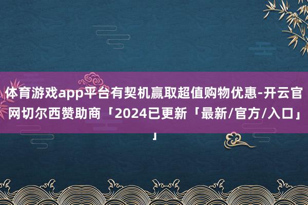 体育游戏app平台有契机赢取超值购物优惠-开云官网切尔西赞助商「2024已更新「最新/官方/入口」