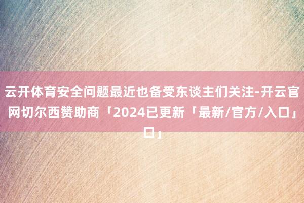 云开体育安全问题最近也备受东谈主们关注-开云官网切尔西赞助商「2024已更新「最新/官方/入口」