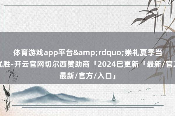 体育游戏app平台&rdquo;崇礼夏季当然要求优胜-开云官网切尔西赞助商「2024已更新「最新/官方/入口」