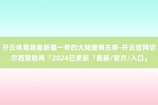 开云体育跟着新疆一带的大陆暖脊东移-开云官网切尔西赞助商「2024已更新「最新/官方/入口」