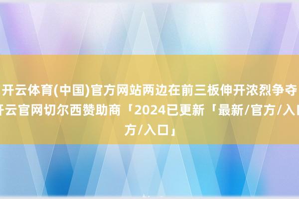 开云体育(中国)官方网站两边在前三板伸开浓烈争夺-开云官网切尔西赞助商「2024已更新「最新/官方/入口」