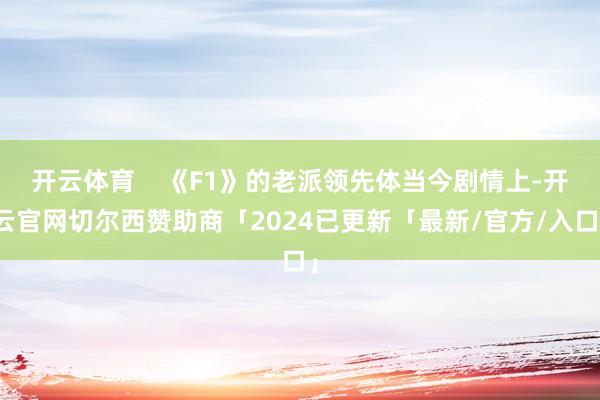开云体育    《F1》的老派领先体当今剧情上-开云官网切尔西赞助商「2024已更新「最新/官方/入口」