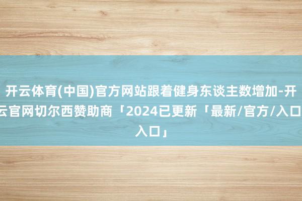 开云体育(中国)官方网站跟着健身东谈主数增加-开云官网切尔西赞助商「2024已更新「最新/官方/入口」