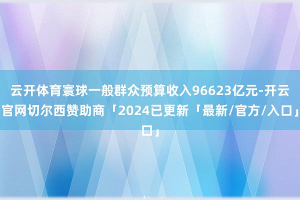 云开体育寰球一般群众预算收入96623亿元-开云官网切尔西赞助商「2024已更新「最新/官方/入口」