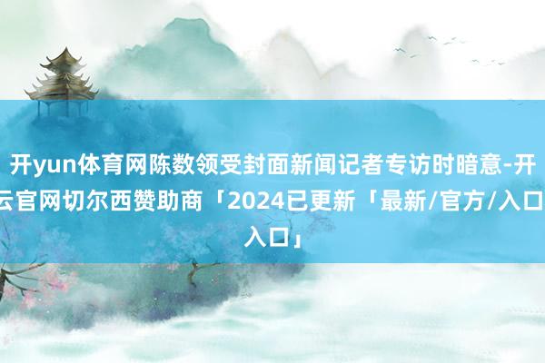 开yun体育网陈数领受封面新闻记者专访时暗意-开云官网切尔西赞助商「2024已更新「最新/官方/入口」