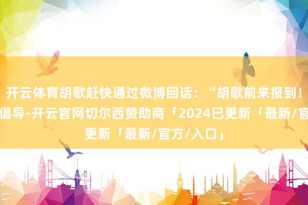 开云体育胡歌赶快通过微博回话：“胡歌前来报到！已阐发过倡导-开云官网切尔西赞助商「2024已更新「最新/官方/入口」