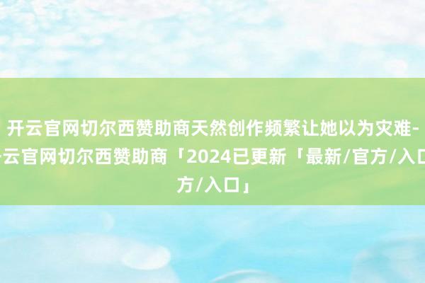 开云官网切尔西赞助商天然创作频繁让她以为灾难-开云官网切尔西赞助商「2024已更新「最新/官方/入口」