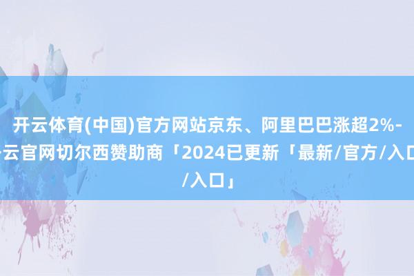 开云体育(中国)官方网站京东、阿里巴巴涨超2%-开云官网切尔西赞助商「2024已更新「最新/官方/入口」