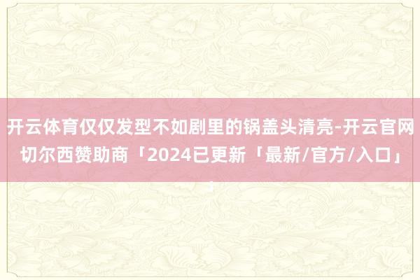 开云体育仅仅发型不如剧里的锅盖头清亮-开云官网切尔西赞助商「2024已更新「最新/官方/入口」