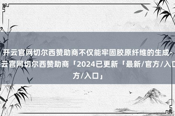 开云官网切尔西赞助商不仅能牢固胶原纤维的生成-开云官网切尔西赞助商「2024已更新「最新/官方/入口」