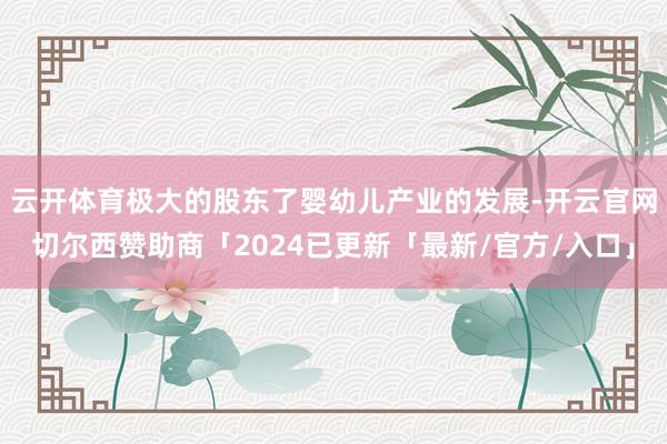 云开体育极大的股东了婴幼儿产业的发展-开云官网切尔西赞助商「2024已更新「最新/官方/入口」