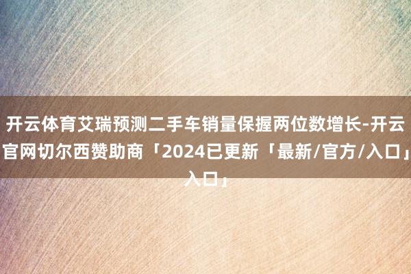 开云体育艾瑞预测二手车销量保握两位数增长-开云官网切尔西赞助商「2024已更新「最新/官方/入口」