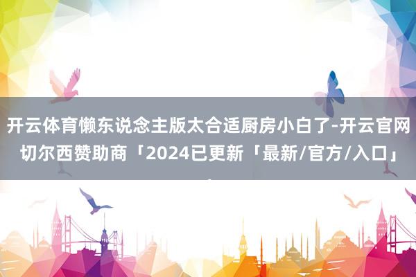 开云体育懒东说念主版太合适厨房小白了-开云官网切尔西赞助商「2024已更新「最新/官方/入口」