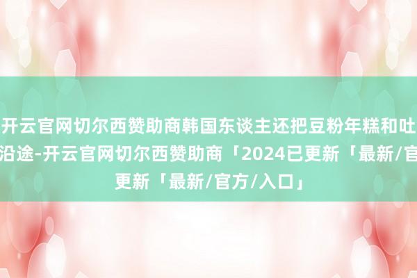 开云官网切尔西赞助商韩国东谈主还把豆粉年糕和吐司会通在沿途-开云官网切尔西赞助商「2024已更新「最新/官方/入口」