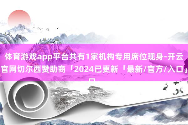 体育游戏app平台共有1家机构专用席位现身-开云官网切尔西赞助商「2024已更新「最新/官方/入口」
