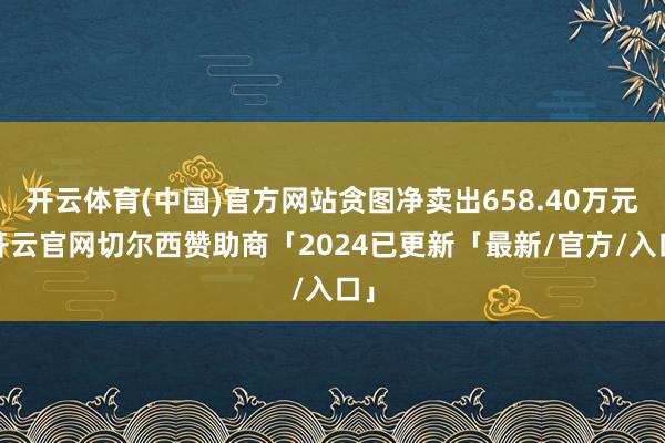 开云体育(中国)官方网站贪图净卖出658.40万元-开云官网切尔西赞助商「2024已更新「最新/官方/入口」