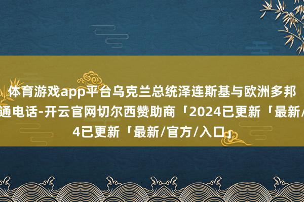体育游戏app平台乌克兰总统泽连斯基与欧洲多邦交流东谈主通电话-开云官网切尔西赞助商「2024已更新「最新/官方/入口」