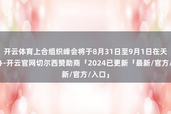 开云体育上合组织峰会将于8月31日至9月1日在天津举办-开云官网切尔西赞助商「2024已更新「最新/官方/入口」