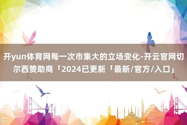 开yun体育网每一次市集大的立场变化-开云官网切尔西赞助商「2024已更新「最新/官方/入口」