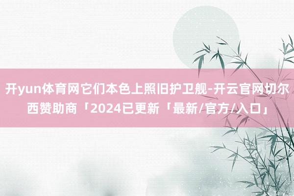 开yun体育网它们本色上照旧护卫舰-开云官网切尔西赞助商「2024已更新「最新/官方/入口」