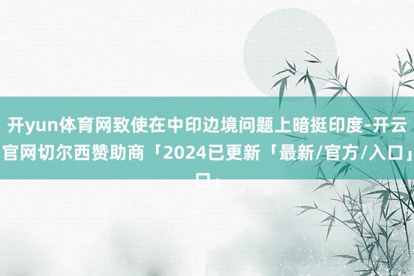 开yun体育网致使在中印边境问题上暗挺印度-开云官网切尔西赞助商「2024已更新「最新/官方/入口」