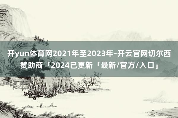 开yun体育网2021年至2023年-开云官网切尔西赞助商「2024已更新「最新/官方/入口」