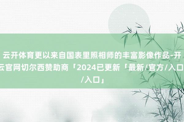 云开体育更以来自国表里照相师的丰富影像作品-开云官网切尔西赞助商「2024已更新「最新/官方/入口」