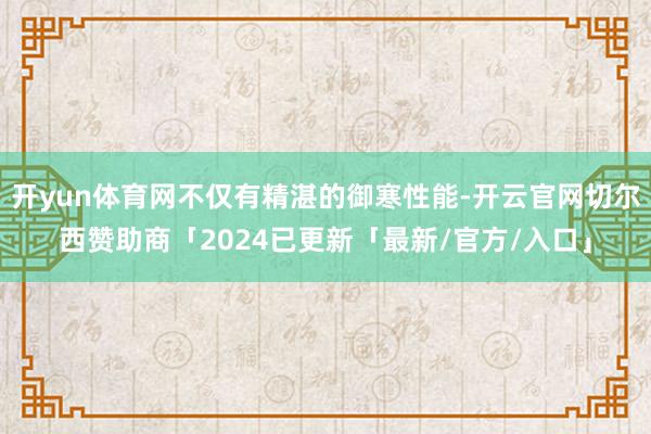 开yun体育网不仅有精湛的御寒性能-开云官网切尔西赞助商「2024已更新「最新/官方/入口」