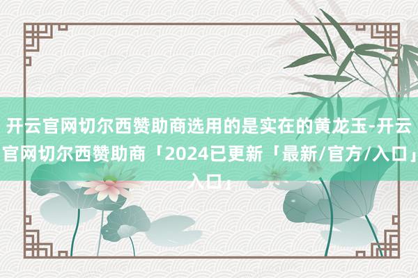 开云官网切尔西赞助商选用的是实在的黄龙玉-开云官网切尔西赞助商「2024已更新「最新/官方/入口」