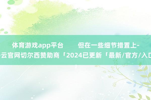 体育游戏app平台        但在一些细节措置上-开云官网切尔西赞助商「2024已更新「最新/官方/入口」