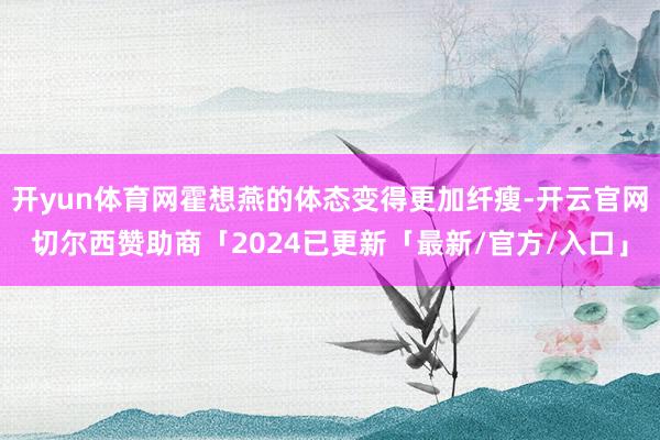 开yun体育网霍想燕的体态变得更加纤瘦-开云官网切尔西赞助商「2024已更新「最新/官方/入口」