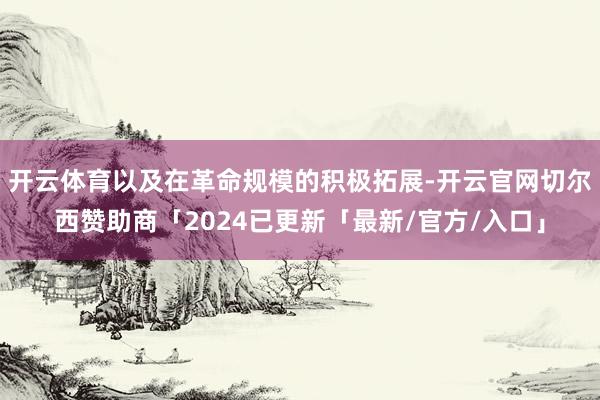 开云体育以及在革命规模的积极拓展-开云官网切尔西赞助商「2024已更新「最新/官方/入口」