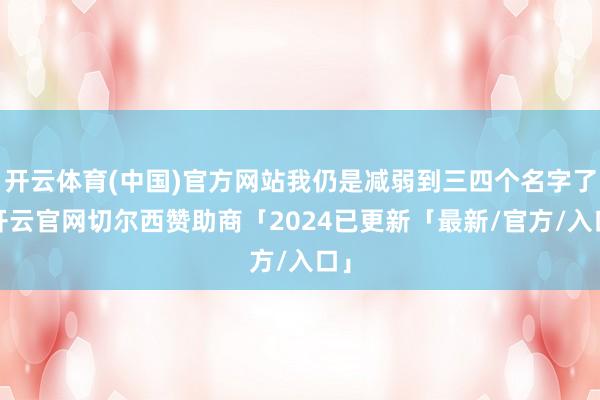 开云体育(中国)官方网站我仍是减弱到三四个名字了-开云官网切尔西赞助商「2024已更新「最新/官方/入口」