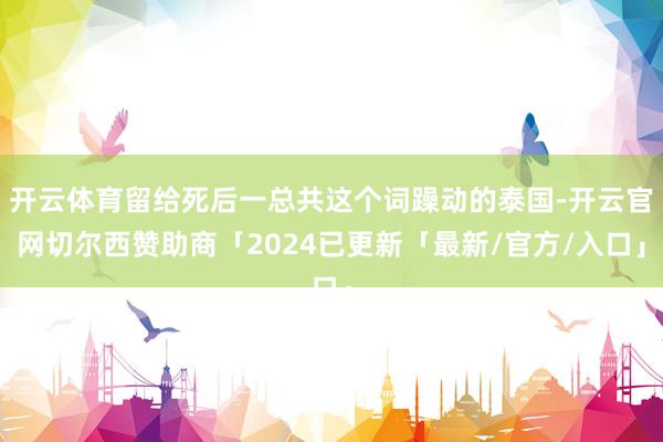 开云体育留给死后一总共这个词躁动的泰国-开云官网切尔西赞助商「2024已更新「最新/官方/入口」