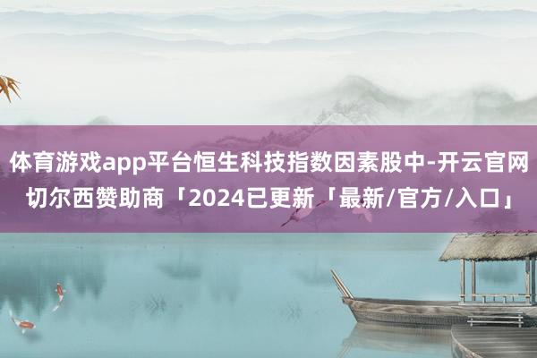 体育游戏app平台恒生科技指数因素股中-开云官网切尔西赞助商「2024已更新「最新/官方/入口」