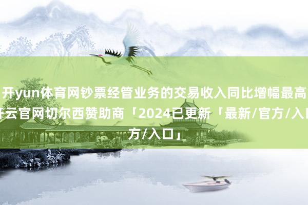 开yun体育网钞票经管业务的交易收入同比增幅最高-开云官网切尔西赞助商「2024已更新「最新/官方/入口」