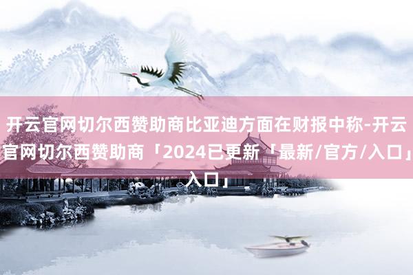 开云官网切尔西赞助商比亚迪方面在财报中称-开云官网切尔西赞助商「2024已更新「最新/官方/入口」